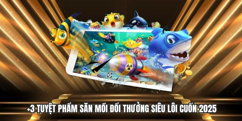 Top những tuyệt phẩm săn mồi đổi thưởng 2025