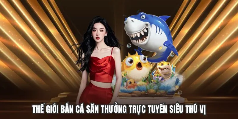 Thế giới bắn cá săn thưởng trực tuyến siêu thú vị