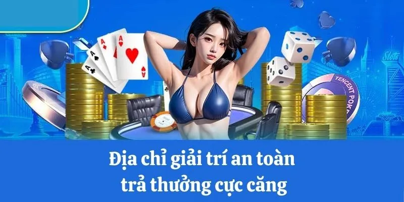 Địa chỉ giải trí an toàn, trả thưởng cực căng
